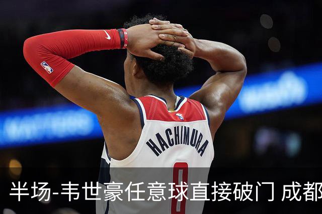 半场-韦世豪任意球直接破门 成都蓉城暂1-0上海泽天